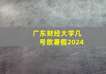 广东财经大学几号放暑假2024