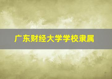 广东财经大学学校隶属