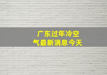 广东过年冷空气最新消息今天