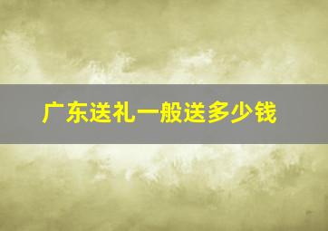 广东送礼一般送多少钱