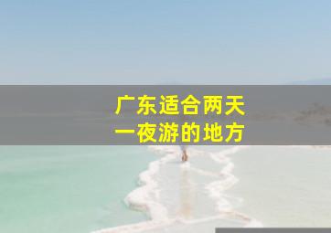 广东适合两天一夜游的地方