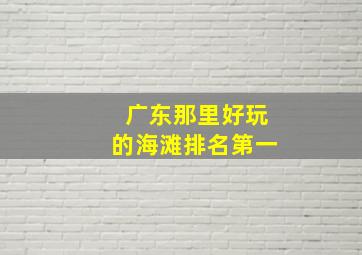 广东那里好玩的海滩排名第一