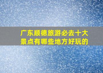 广东顺德旅游必去十大景点有哪些地方好玩的