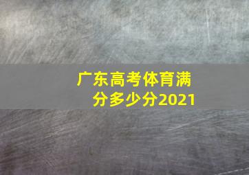 广东高考体育满分多少分2021