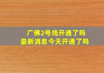 广佛2号线开通了吗最新消息今天开通了吗