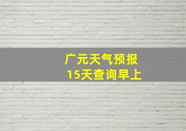 广元天气预报15天查询早上