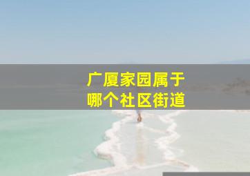 广厦家园属于哪个社区街道