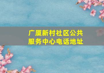 广厦新村社区公共服务中心电话地址