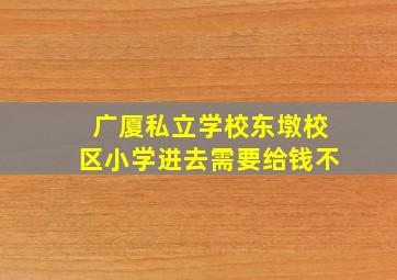 广厦私立学校东墩校区小学进去需要给钱不