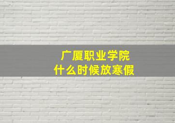 广厦职业学院什么时候放寒假