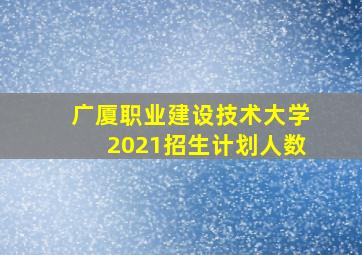 广厦职业建设技术大学2021招生计划人数