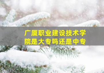 广厦职业建设技术学院是大专吗还是中专