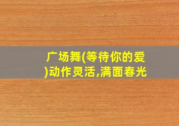 广场舞(等待你的爱)动作灵活,满面春光