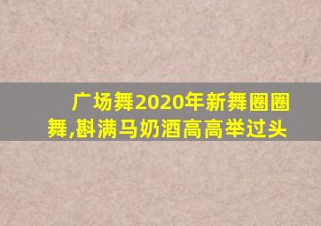 广场舞2020年新舞圈圈舞,斟满马奶酒高高举过头