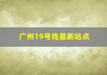 广州19号线最新站点