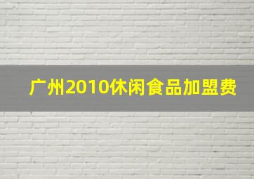 广州2010休闲食品加盟费