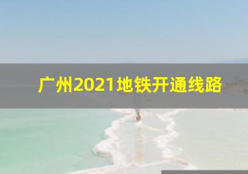 广州2021地铁开通线路