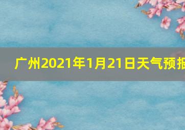 广州2021年1月21日天气预报