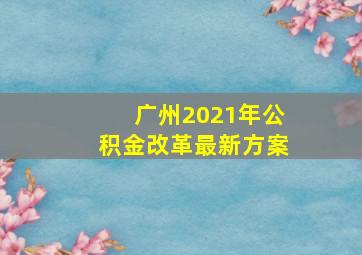 广州2021年公积金改革最新方案