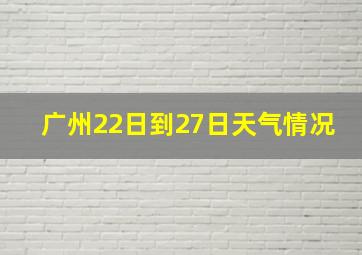 广州22日到27日天气情况