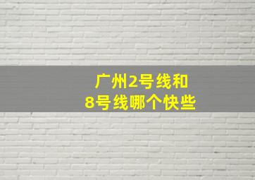 广州2号线和8号线哪个快些