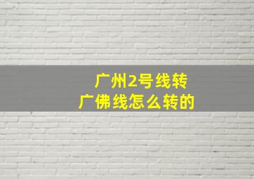 广州2号线转广佛线怎么转的