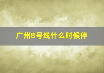 广州8号线什么时候停