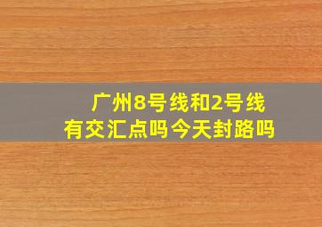 广州8号线和2号线有交汇点吗今天封路吗