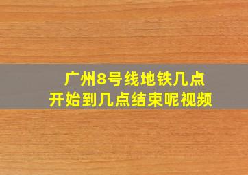 广州8号线地铁几点开始到几点结束呢视频