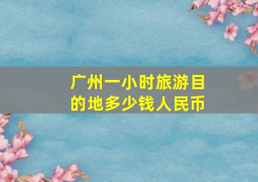 广州一小时旅游目的地多少钱人民币