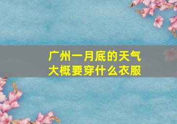 广州一月底的天气大概要穿什么衣服