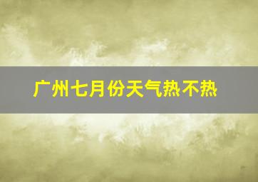 广州七月份天气热不热