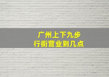 广州上下九步行街营业到几点