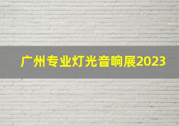 广州专业灯光音响展2023