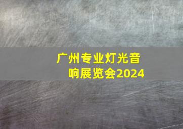 广州专业灯光音响展览会2024