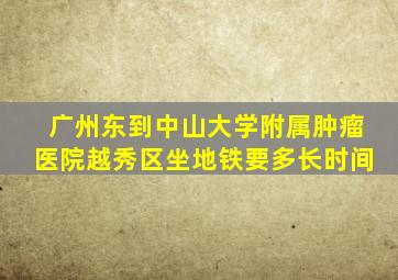 广州东到中山大学附属肿瘤医院越秀区坐地铁要多长时间