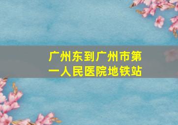 广州东到广州市第一人民医院地铁站