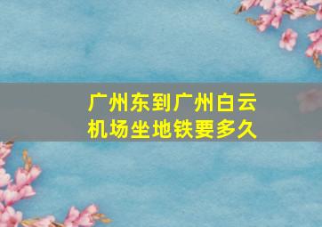 广州东到广州白云机场坐地铁要多久