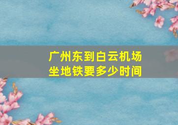 广州东到白云机场坐地铁要多少时间