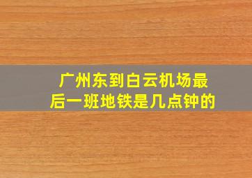 广州东到白云机场最后一班地铁是几点钟的