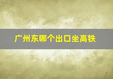 广州东哪个出口坐高铁