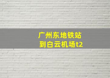 广州东地铁站到白云机场t2