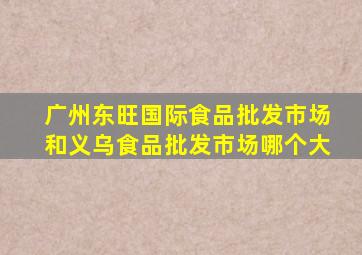 广州东旺国际食品批发市场和义乌食品批发市场哪个大