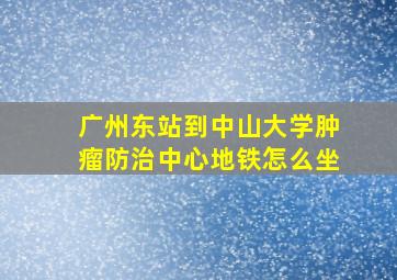 广州东站到中山大学肿瘤防治中心地铁怎么坐