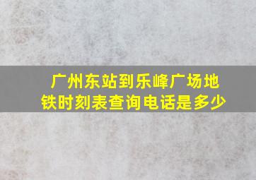 广州东站到乐峰广场地铁时刻表查询电话是多少