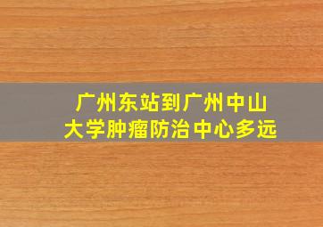 广州东站到广州中山大学肿瘤防治中心多远