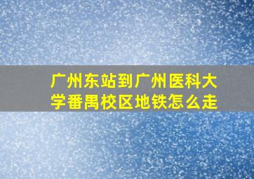 广州东站到广州医科大学番禺校区地铁怎么走