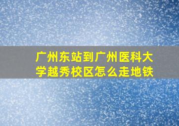 广州东站到广州医科大学越秀校区怎么走地铁