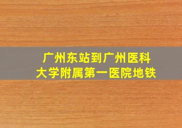 广州东站到广州医科大学附属第一医院地铁