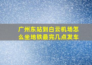 广州东站到白云机场怎么坐地铁最完几点发车